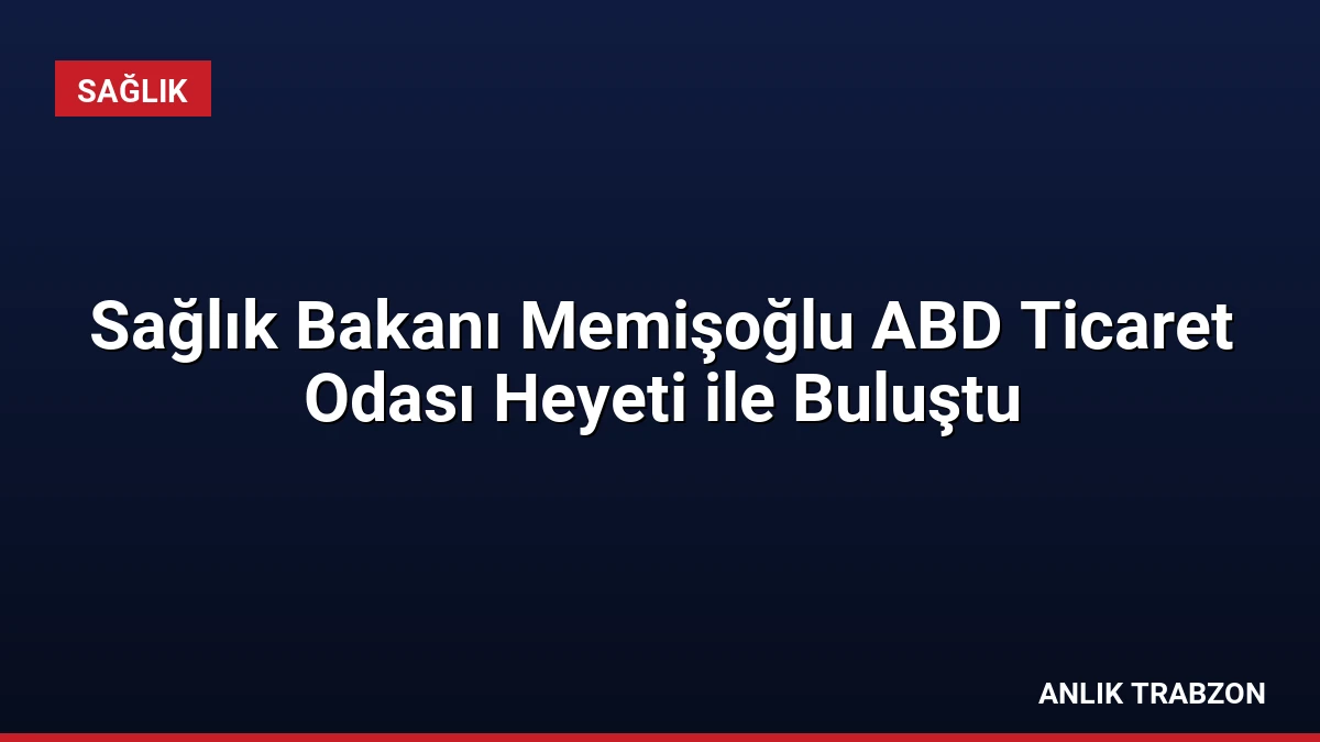 Sağlık Bakanı Memişoğlu ABD Ticaret Odası Heyeti ile Buluştu