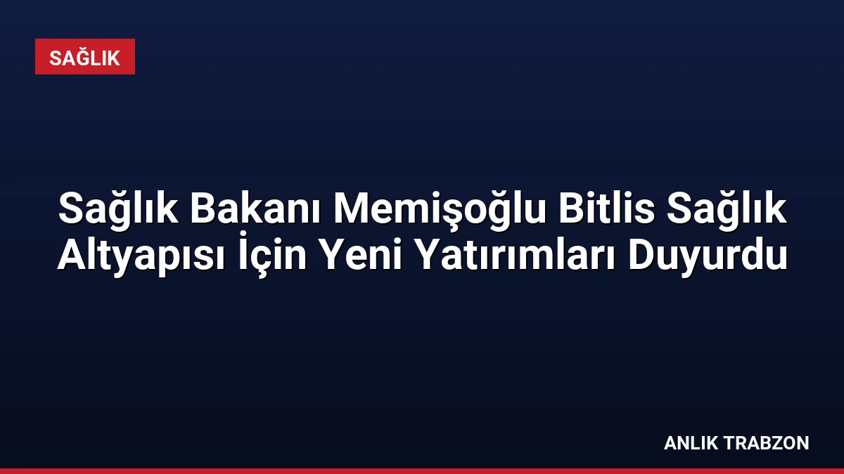 Sağlık Bakanı Memişoğlu Bitlis Sağlık Altyapısı İçin Yeni Yatırımları Duyurdu