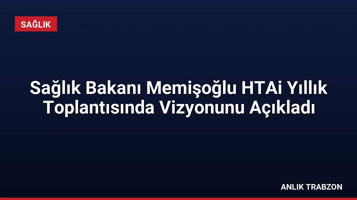 Sağlık Bakanı Memişoğlu HTAi Yıllık Toplantısında Vizyonunu Açıkladı
