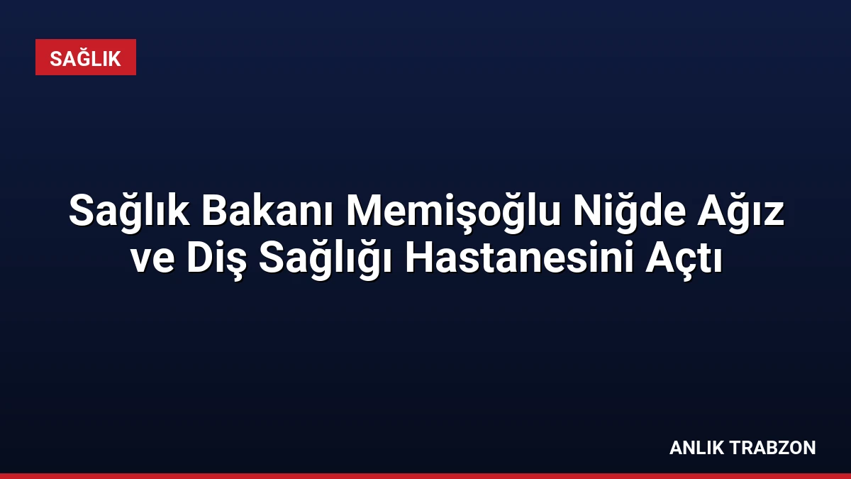 Sağlık Bakanı Memişoğlu Niğde Ağız ve Diş Sağlığı Hastanesini Açtı