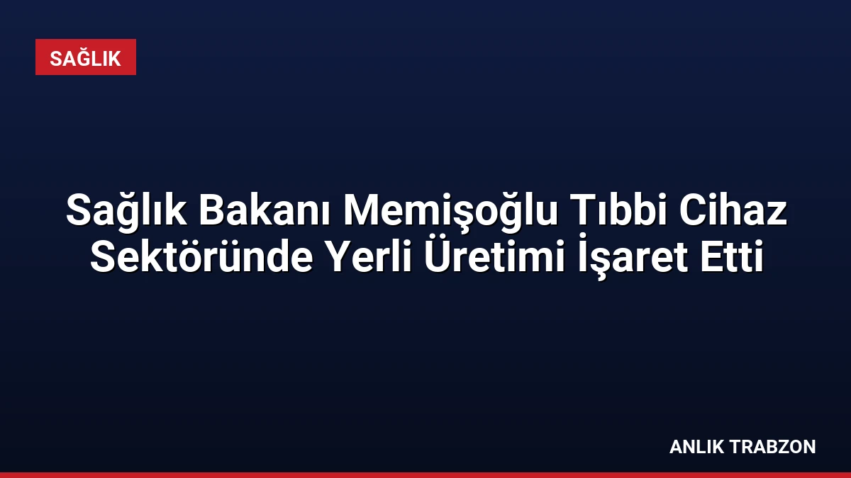 Sağlık Bakanı Memişoğlu Tıbbi Cihaz Sektöründe Yerli Üretimi İşaret Etti