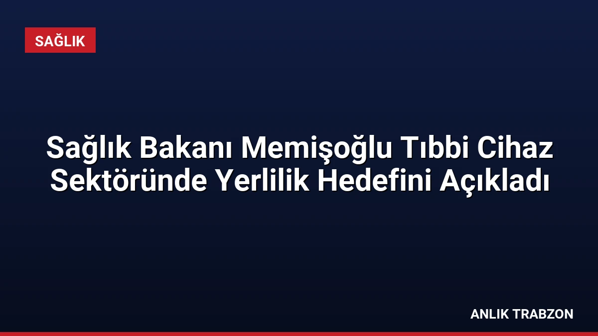 Sağlık Bakanı Memişoğlu Tıbbi Cihaz Sektöründe Yerlilik Hedefini Açıkladı