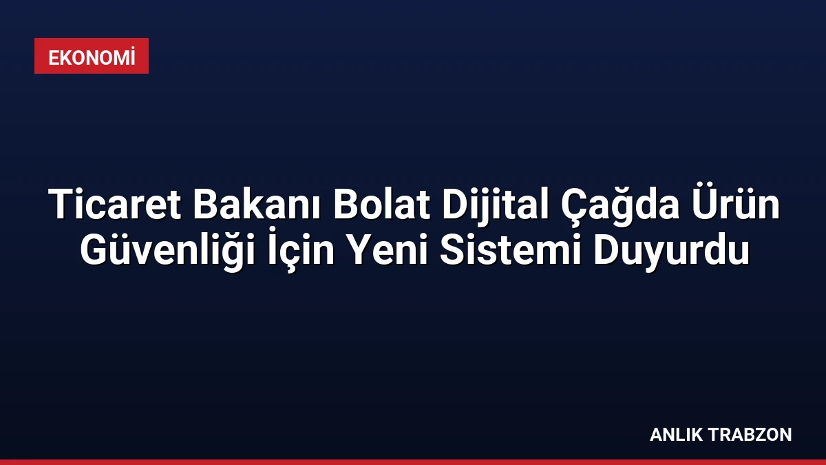 Ticaret Bakanı Bolat Dijital Çağda Ürün Güvenliği İçin Yeni Sistemi Duyurdu