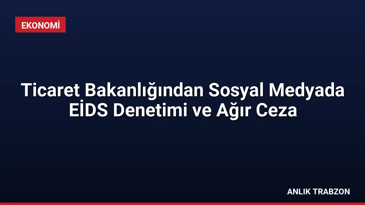 Ticaret Bakanlığından Sosyal Medyada EİDS Denetimi ve Ağır Ceza