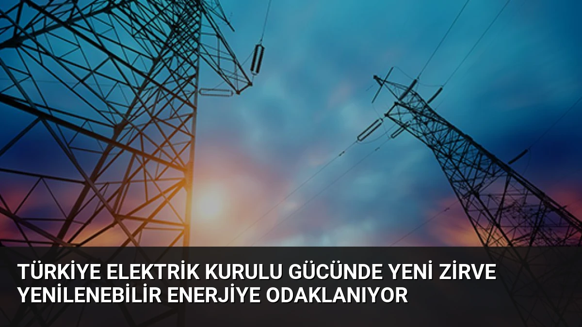 Türkiye Elektrik Kurulu Gücünde Yeni Zirve Yenilenebilir Enerjiye Odaklanıyor