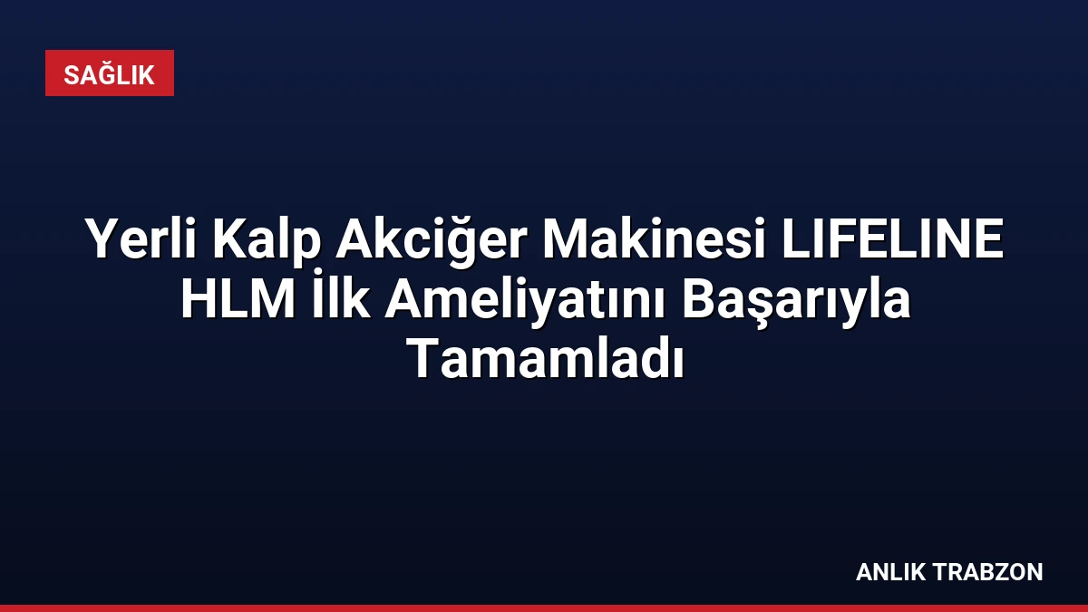 Yerli Kalp Akciğer Makinesi LIFELINE HLM İlk Ameliyatını Başarıyla Tamamladı