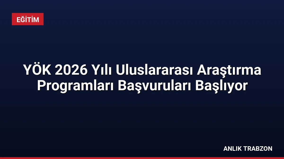 YÖK 2026 Yılı Uluslararası Araştırma Programları Başvuruları Başlıyor