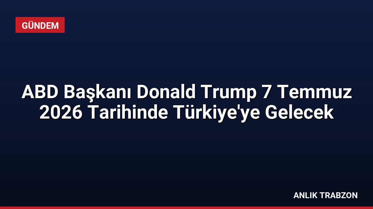ABD Başkanı Donald Trump 7 Temmuz 2026 Tarihinde Türkiye’ye Gelecek