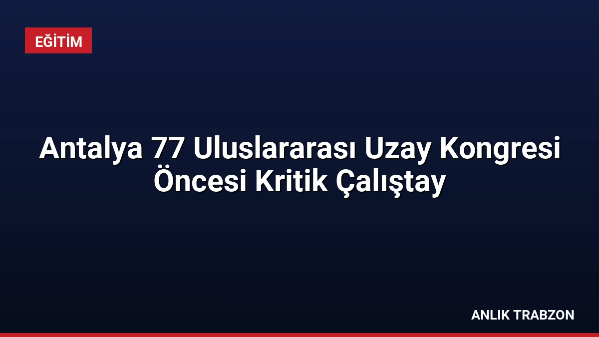Antalya 77 Uluslararası Uzay Kongresi Öncesi Kritik Çalıştay