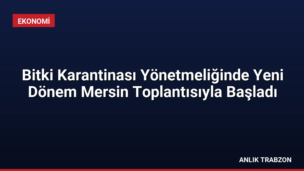 Bitki Karantinası Yönetmeliğinde Yeni Dönem Mersin Toplantısıyla Başladı