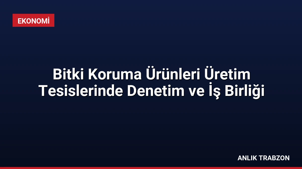 Bitki Koruma Ürünleri Üretim Tesislerinde Denetim ve İş Birliği