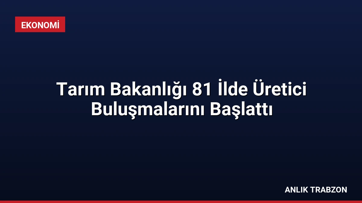 Tarım Bakanlığı 81 İlde Üretici Buluşmalarını Başlattı