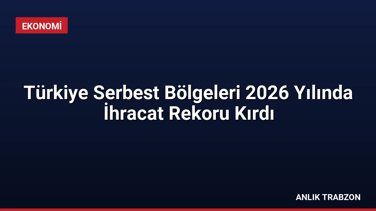 Türkiye Serbest Bölgeleri 2026 Yılında İhracat Rekoru Kırdı