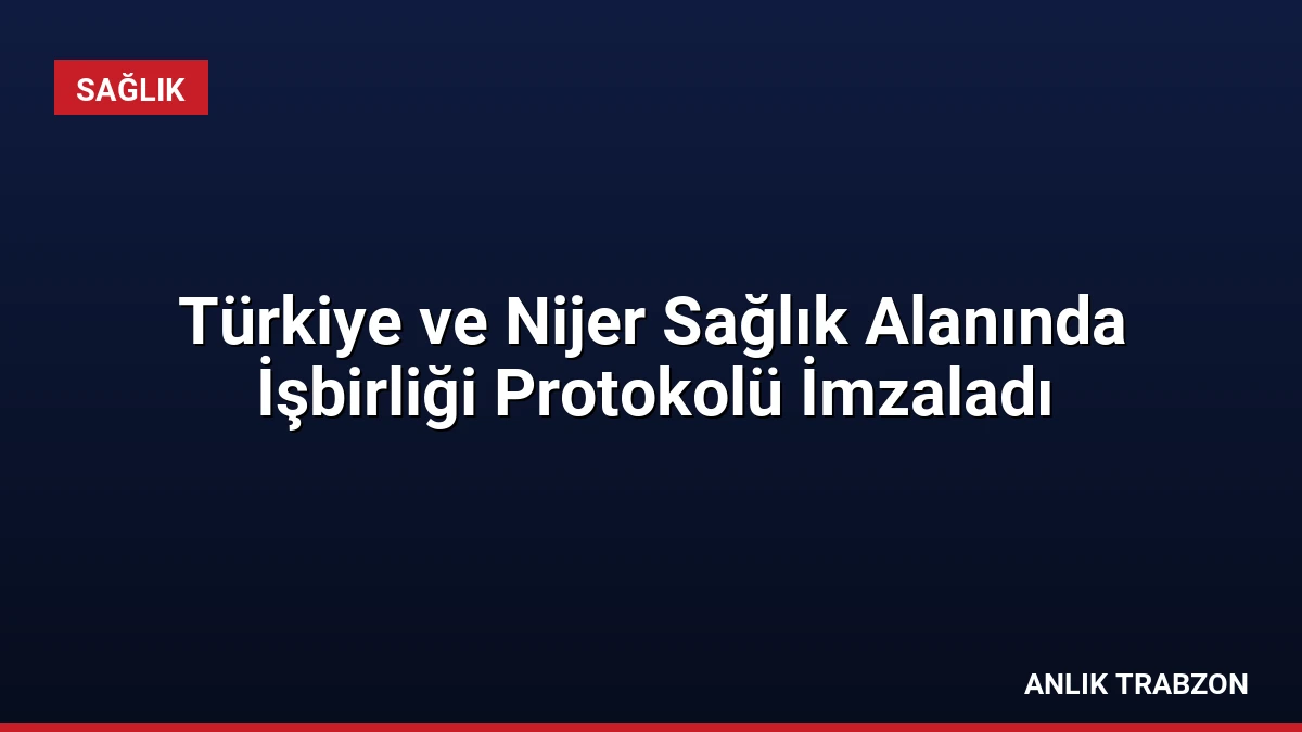 Türkiye ve Nijer Sağlık Alanında İşbirliği Protokolü İmzaladı