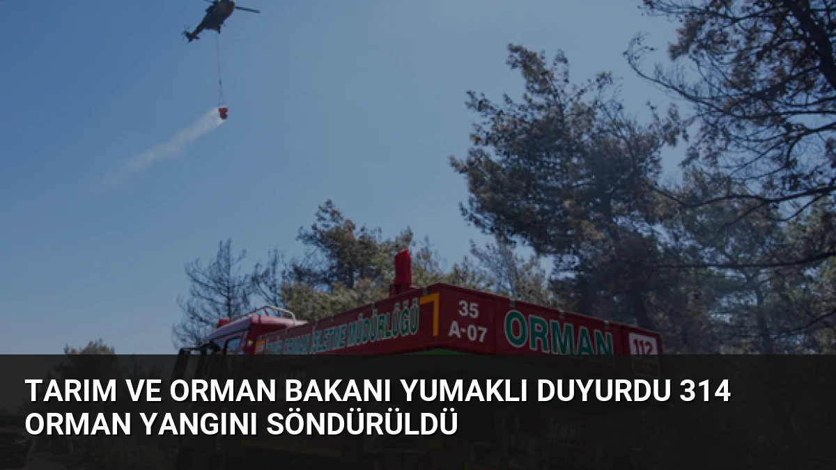 Tarım ve Orman Bakanı Yumaklı duyurdu 314 orman yangını söndürüldü
