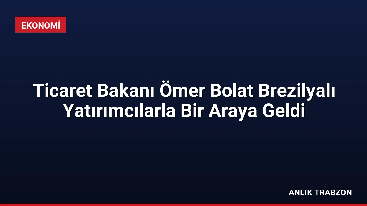 Ticaret Bakanı Ömer Bolat Brezilyalı Yatırımcılarla Bir Araya Geldi