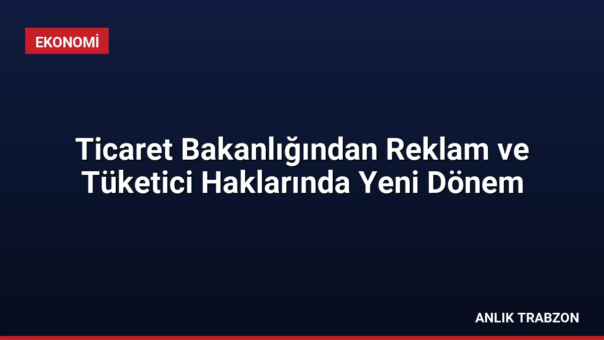 Ticaret Bakanlığından Reklam ve Tüketici Haklarında Yeni Dönem